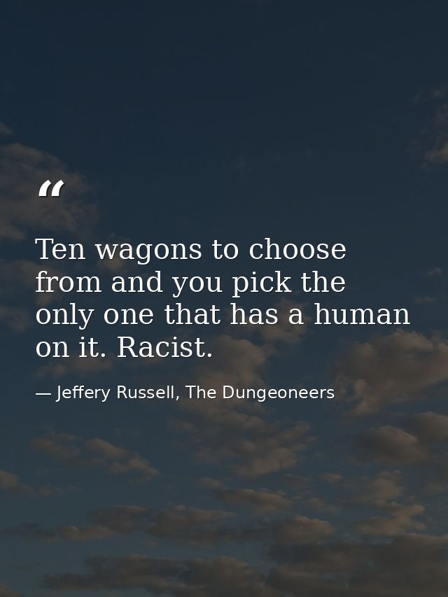 Ten wagons to choose from and you pick the only one that has a human on it. Racist. — Jeffery Russell, The Dungeoneers