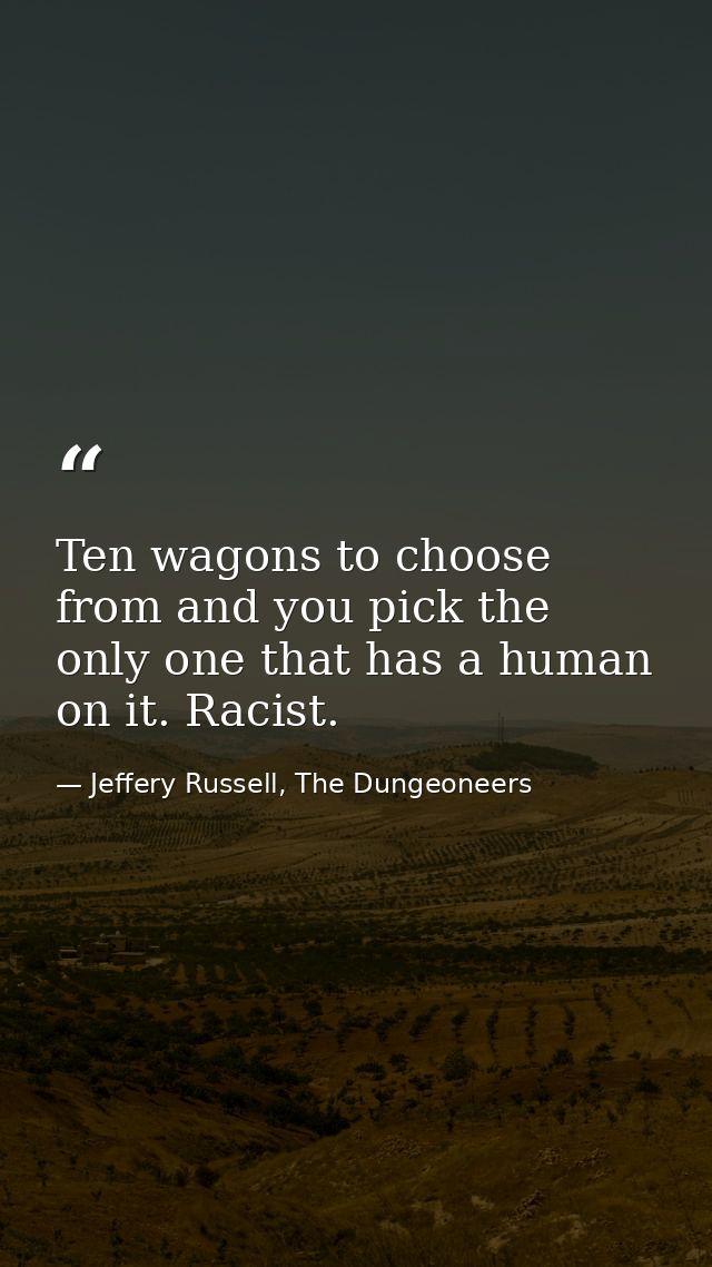 Ten wagons to choose from and you pick the only one that has a human on it. Racist. — Jeffery Russell, The Dungeoneers
