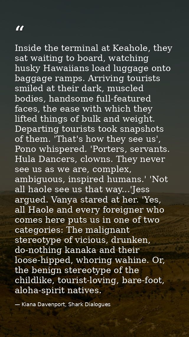 Inside the terminal at Keahole, they sat waiting to board, watching husky Hawaiians load luggage onto baggage ramps. Arr — Kiana Davenport, Shark Dialogues