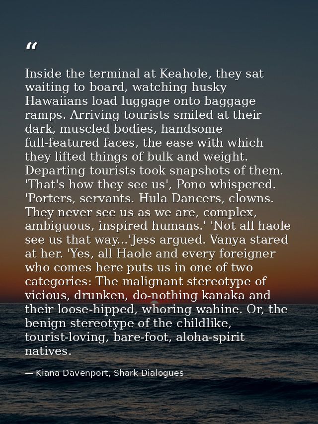 Inside the terminal at Keahole, they sat waiting to board, watching husky Hawaiians load luggage onto baggage ramps. Arr — Kiana Davenport, Shark Dialogues
