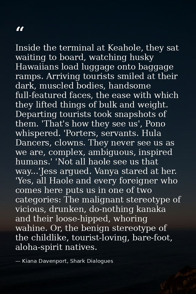 Inside the terminal at Keahole, they sat waiting to board, watching husky Hawaiians load luggage onto baggage ramps. Arr — Kiana Davenport, Shark Dialogues