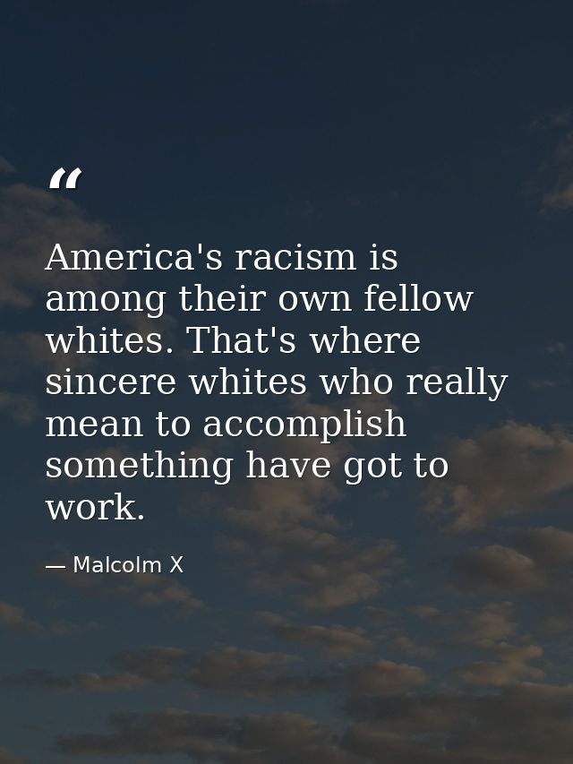 America's racism is among their own fellow whites. That's where sincere whites who really mean to accomplish something h — Malcolm X