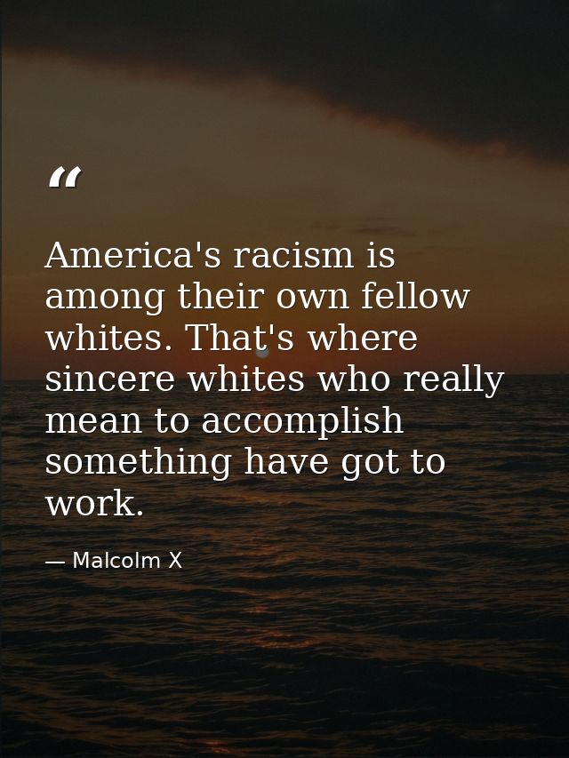 America's racism is among their own fellow whites. That's where sincere whites who really mean to accomplish something h — Malcolm X