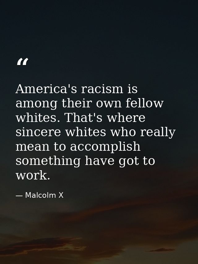 America's racism is among their own fellow whites. That's where sincere whites who really mean to accomplish something h — Malcolm X