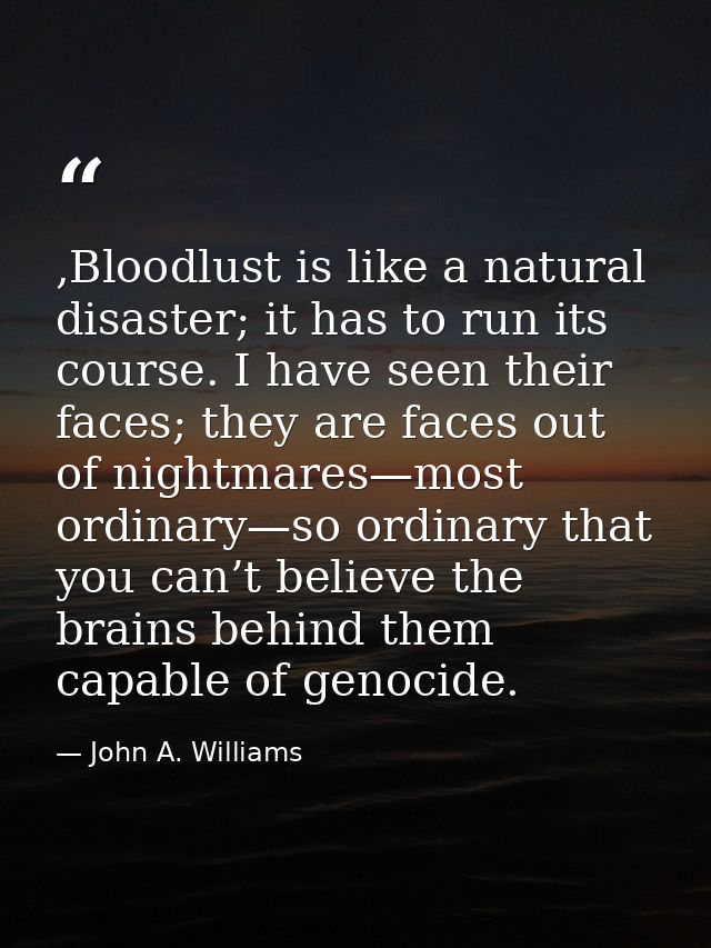 ,Bloodlust is like a natural disaster; it has to run its course. I have seen their faces; they are faces out of nightmar — John A. Williams