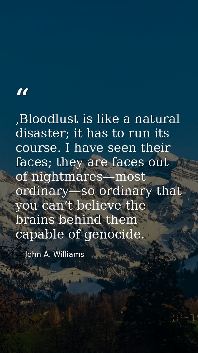 ,Bloodlust is like a natural disaster; it has to run its course. I have seen their faces; they are faces out of nightmar — John A. Williams