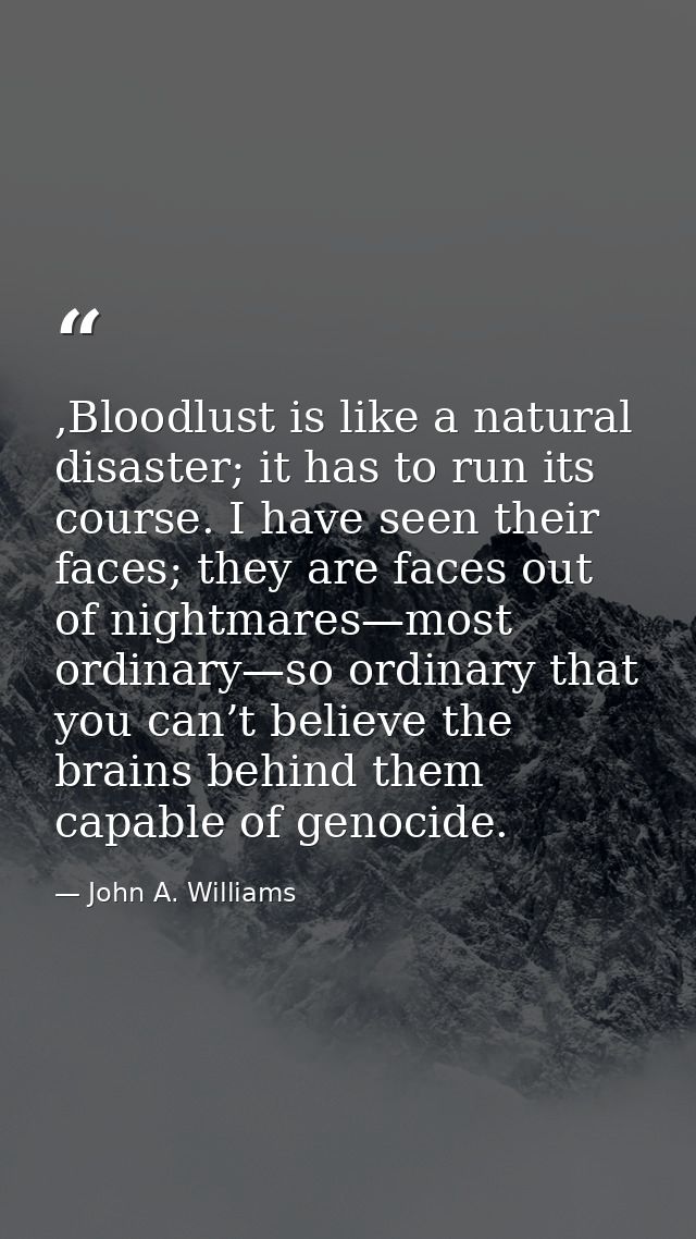 ,Bloodlust is like a natural disaster; it has to run its course. I have seen their faces; they are faces out of nightmar — John A. Williams