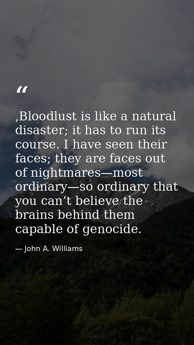 ,Bloodlust is like a natural disaster; it has to run its course. I have seen their faces; they are faces out of nightmar — John A. Williams