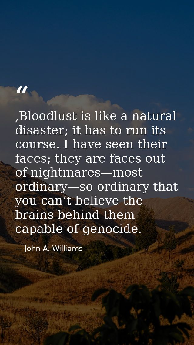 ,Bloodlust is like a natural disaster; it has to run its course. I have seen their faces; they are faces out of nightmar — John A. Williams