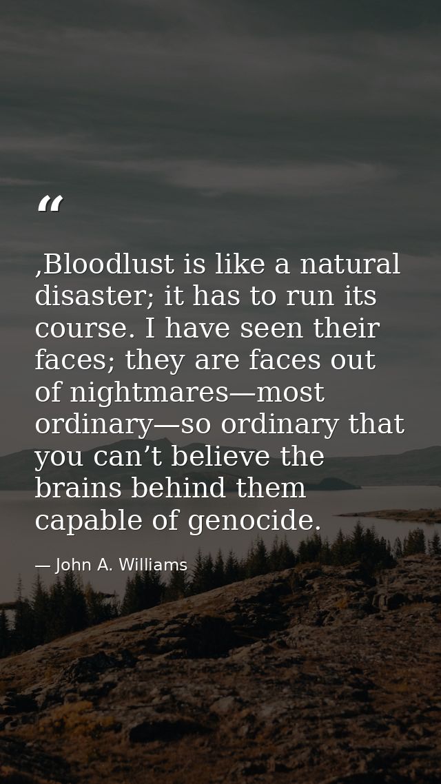 ,Bloodlust is like a natural disaster; it has to run its course. I have seen their faces; they are faces out of nightmar — John A. Williams