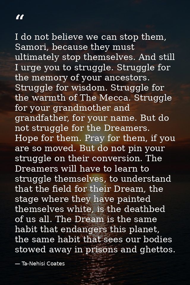 I do not believe we can stop them, Samori, because they must ultimately stop themselves. And still I urge you to struggl — Ta-Nehisi Coates