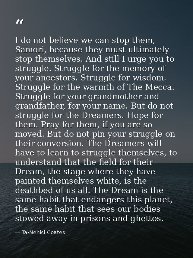 I do not believe we can stop them, Samori, because they must ultimately stop themselves. And still I urge you to struggl — Ta-Nehisi Coates