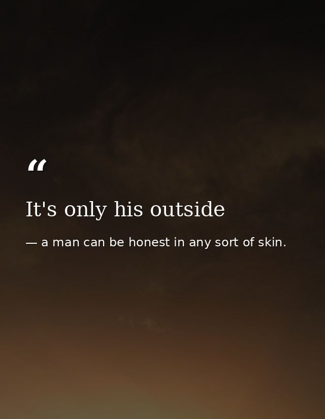It's only his outside — a man can be honest in any sort of skin.