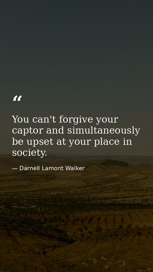 You can't forgive your captor and simultaneously be upset at your place in society. — Darnell Lamont Walker