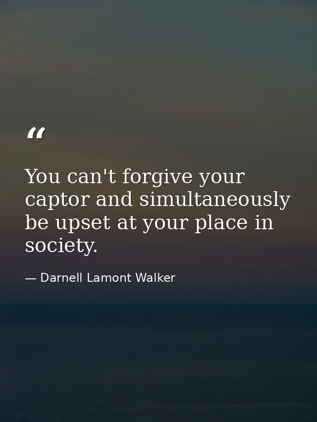 You can't forgive your captor and simultaneously be upset at your place in society. — Darnell Lamont Walker