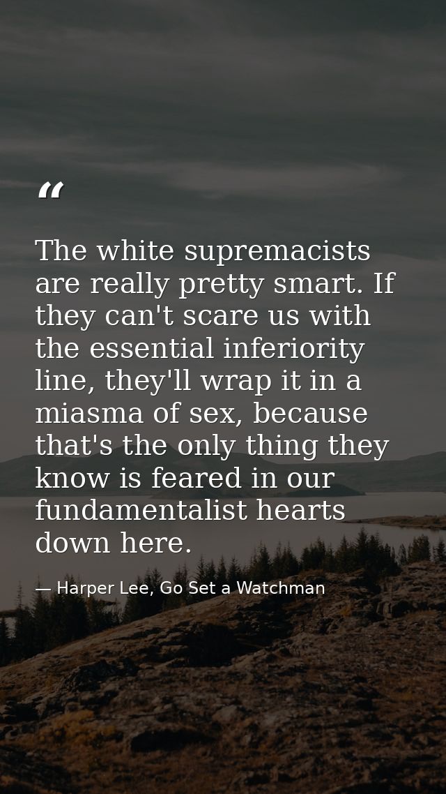 The white supremacists are really pretty smart. If they can't scare us with the essential inferiority line, they'll wrap — Harper Lee, Go Set a Watchman