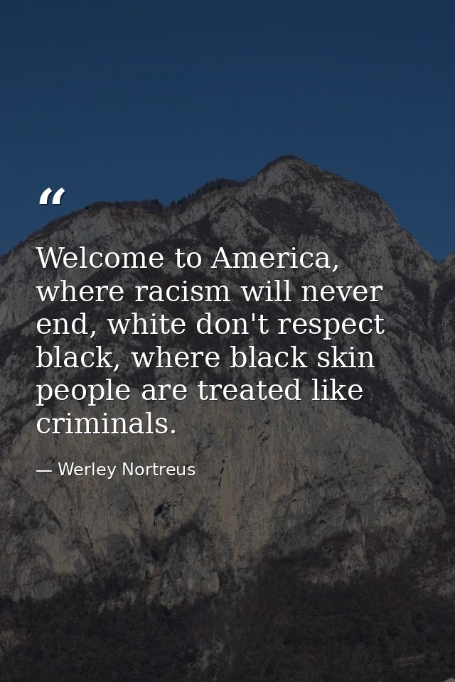 Welcome to America, where racism will never end, white don't respect black, where black skin people are treated like cri — Werley Nortreus