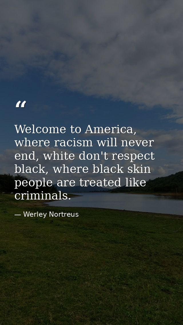 Welcome to America, where racism will never end, white don't respect black, where black skin people are treated like cri — Werley Nortreus