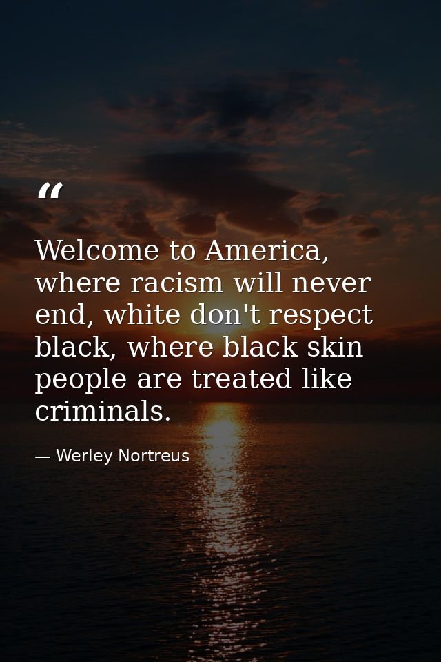Welcome to America, where racism will never end, white don't respect black, where black skin people are treated like cri — Werley Nortreus