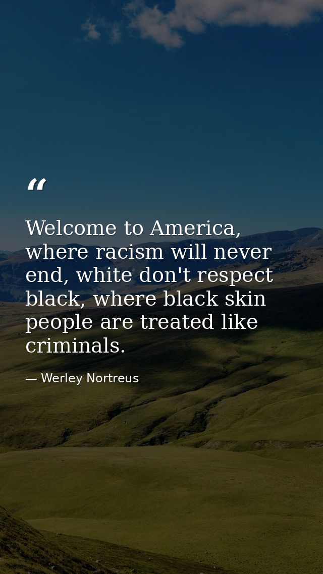 Welcome to America, where racism will never end, white don't respect black, where black skin people are treated like cri — Werley Nortreus