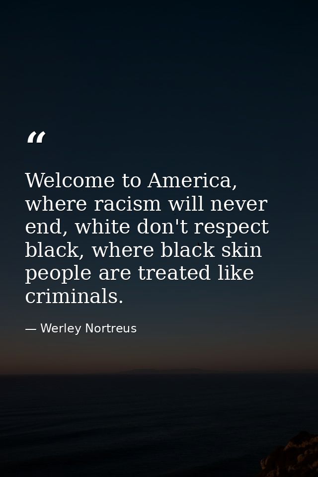 Welcome to America, where racism will never end, white don't respect black, where black skin people are treated like cri — Werley Nortreus