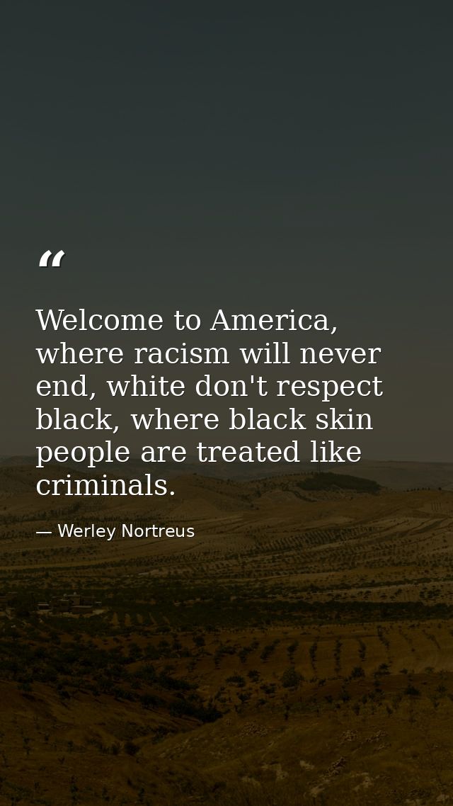 Welcome to America, where racism will never end, white don't respect black, where black skin people are treated like cri — Werley Nortreus