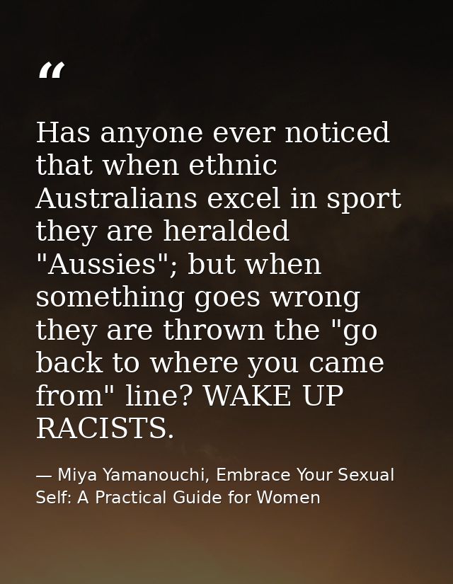 Has anyone ever noticed that when ethnic Australians excel in sport they are heralded "Aussies"; but when something goes — Miya Yamanouchi, Embrace Your Sexual Self: A Practical Guide for Women