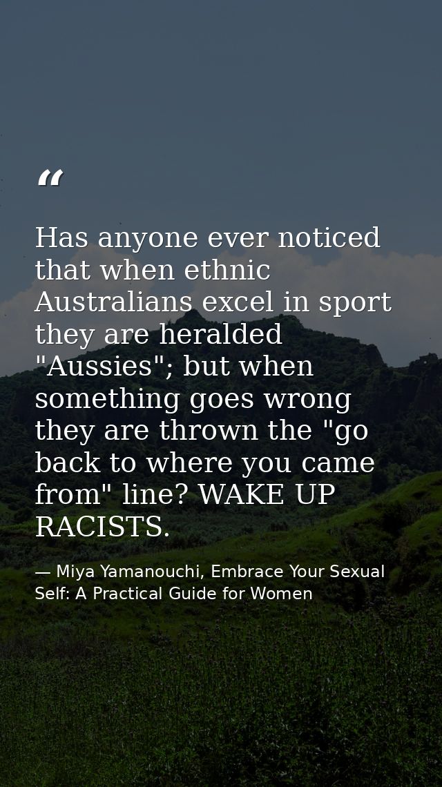 Has anyone ever noticed that when ethnic Australians excel in sport they are heralded "Aussies"; but when something goes — Miya Yamanouchi, Embrace Your Sexual Self: A Practical Guide for Women
