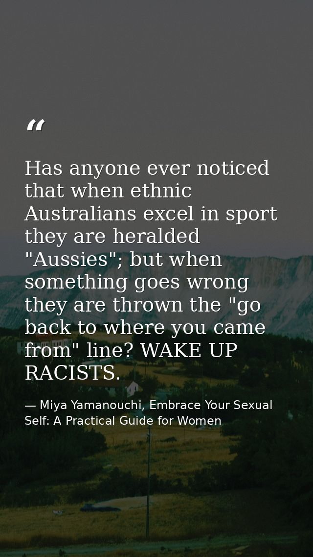 Has anyone ever noticed that when ethnic Australians excel in sport they are heralded "Aussies"; but when something goes — Miya Yamanouchi, Embrace Your Sexual Self: A Practical Guide for Women