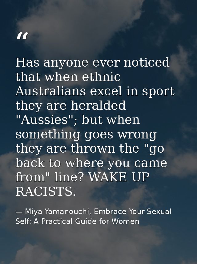 Has anyone ever noticed that when ethnic Australians excel in sport they are heralded "Aussies"; but when something goes — Miya Yamanouchi, Embrace Your Sexual Self: A Practical Guide for Women