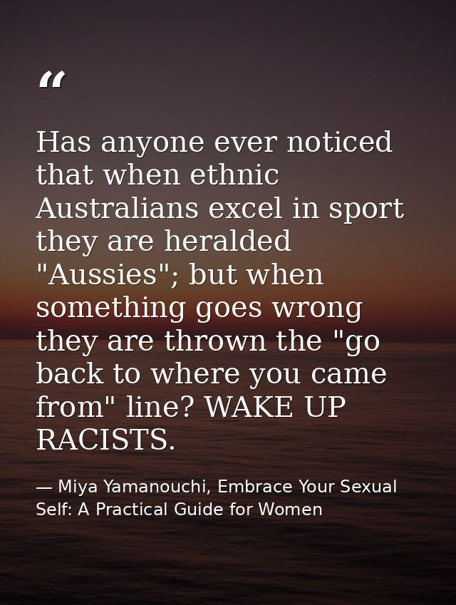Has anyone ever noticed that when ethnic Australians excel in sport they are heralded "Aussies"; but when something goes — Miya Yamanouchi, Embrace Your Sexual Self: A Practical Guide for Women