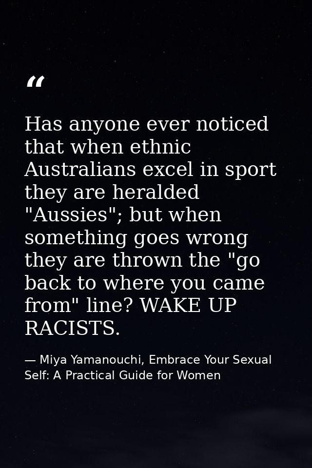 Has anyone ever noticed that when ethnic Australians excel in sport they are heralded "Aussies"; but when something goes — Miya Yamanouchi, Embrace Your Sexual Self: A Practical Guide for Women
