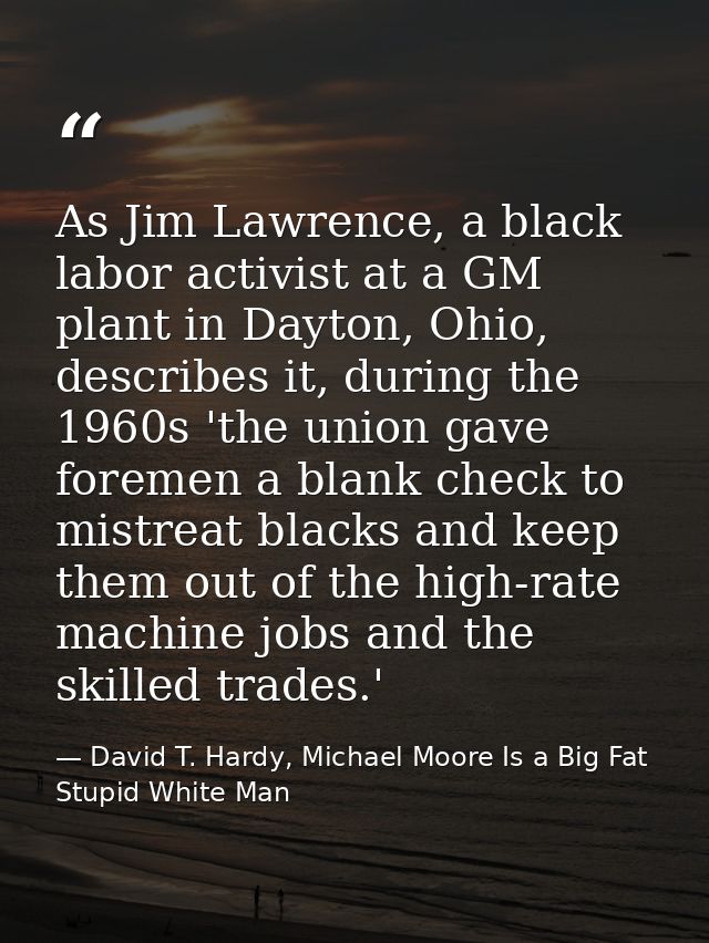 As Jim Lawrence, a black labor activist at a GM plant in Dayton, Ohio, describes it, during the 1960s 'the union gave fo — David T. Hardy, Michael Moore Is a Big Fat Stupid White Man