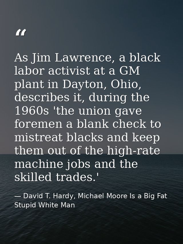 As Jim Lawrence, a black labor activist at a GM plant in Dayton, Ohio, describes it, during the 1960s 'the union gave fo — David T. Hardy, Michael Moore Is a Big Fat Stupid White Man