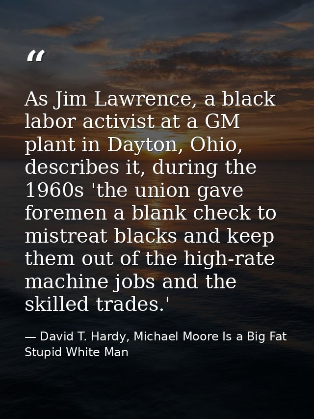 As Jim Lawrence, a black labor activist at a GM plant in Dayton, Ohio, describes it, during the 1960s 'the union gave fo — David T. Hardy, Michael Moore Is a Big Fat Stupid White Man
