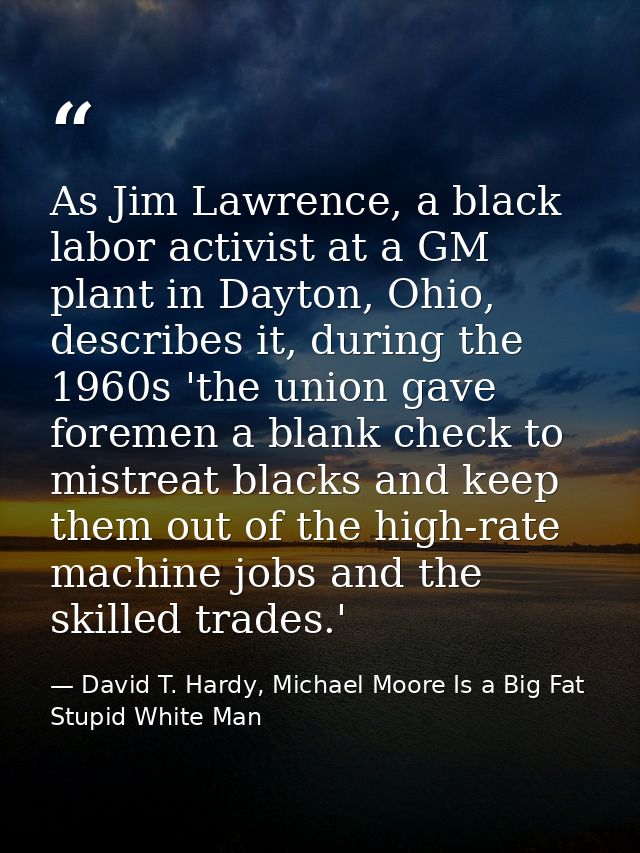 As Jim Lawrence, a black labor activist at a GM plant in Dayton, Ohio, describes it, during the 1960s 'the union gave fo — David T. Hardy, Michael Moore Is a Big Fat Stupid White Man