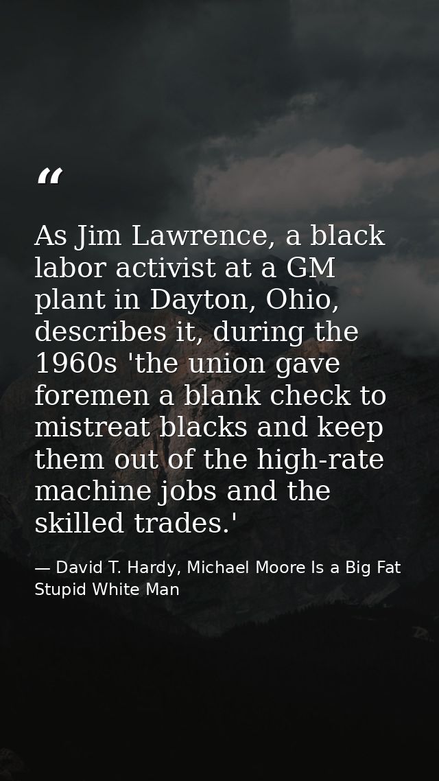 As Jim Lawrence, a black labor activist at a GM plant in Dayton, Ohio, describes it, during the 1960s 'the union gave fo — David T. Hardy, Michael Moore Is a Big Fat Stupid White Man