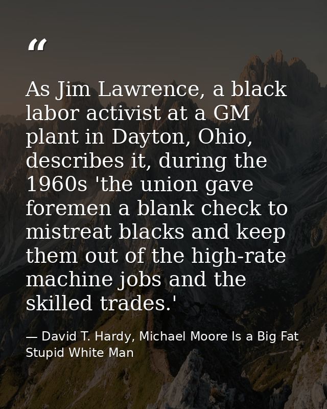 As Jim Lawrence, a black labor activist at a GM plant in Dayton, Ohio, describes it, during the 1960s 'the union gave fo — David T. Hardy, Michael Moore Is a Big Fat Stupid White Man
