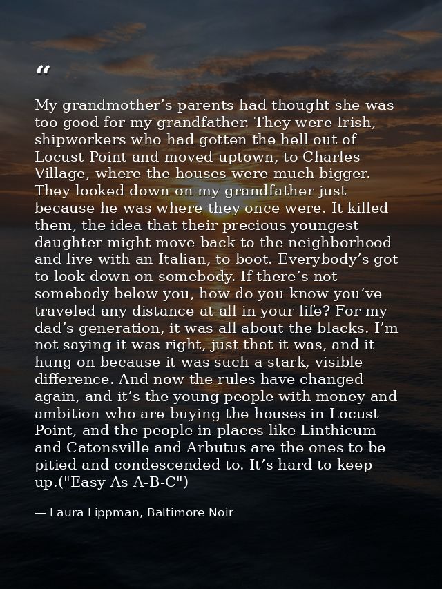 My grandmother’s parents had thought she was too good for my grandfather. They were Irish, shipworkers who had gotten th — Laura Lippman, Baltimore Noir