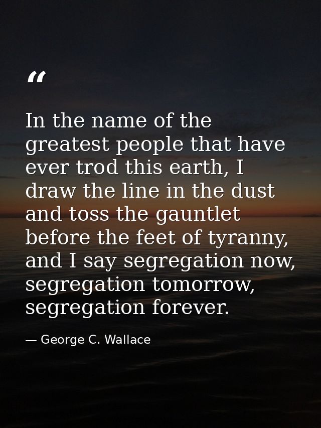 In the name of the greatest people that have ever trod this earth, I draw the line in the dust and toss the gauntlet bef — George C. Wallace
