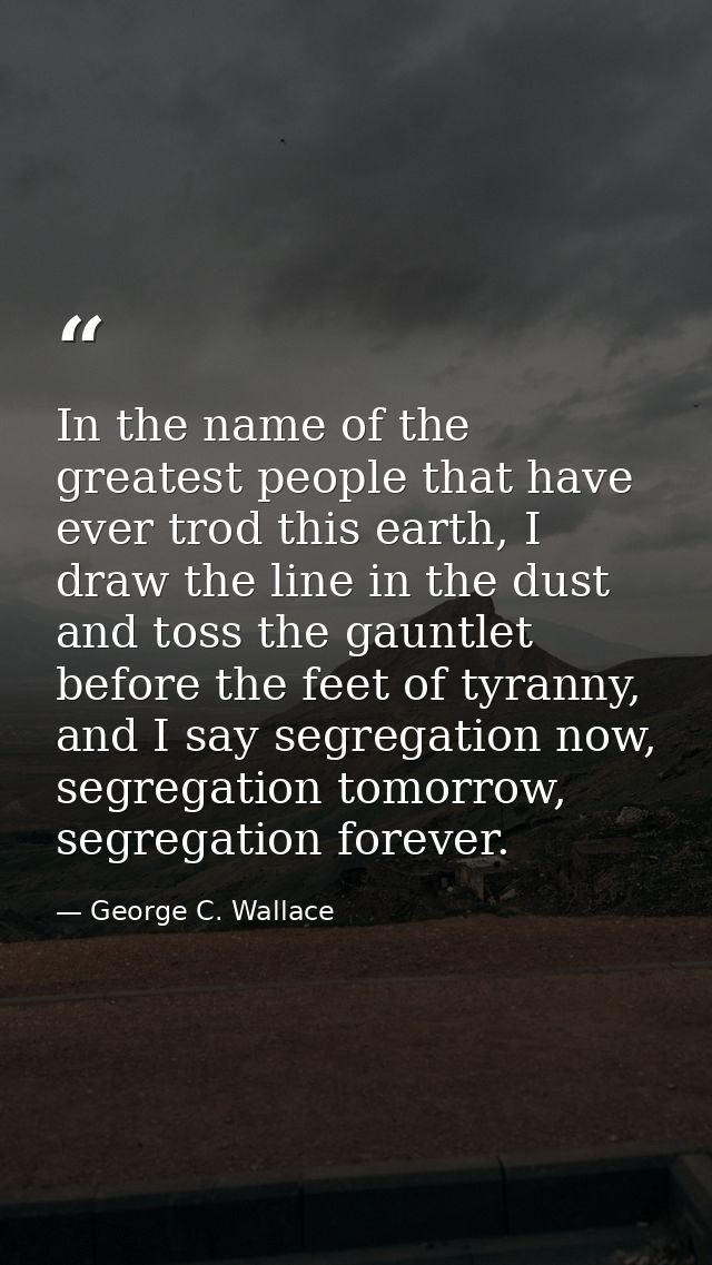 In the name of the greatest people that have ever trod this earth, I draw the line in the dust and toss the gauntlet bef — George C. Wallace