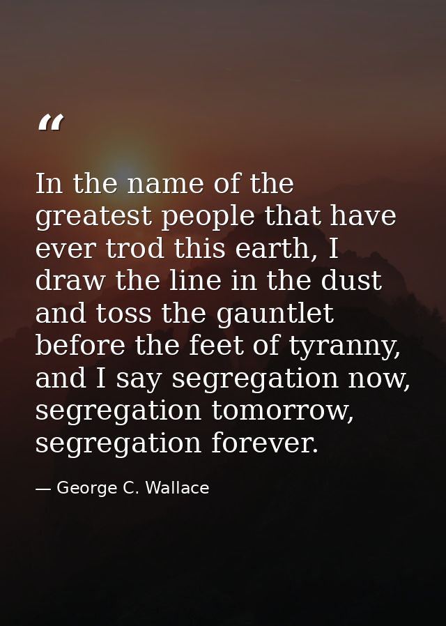 In the name of the greatest people that have ever trod this earth, I draw the line in the dust and toss the gauntlet bef — George C. Wallace