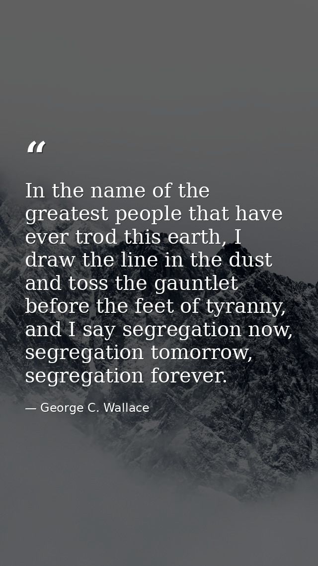 In the name of the greatest people that have ever trod this earth, I draw the line in the dust and toss the gauntlet bef — George C. Wallace