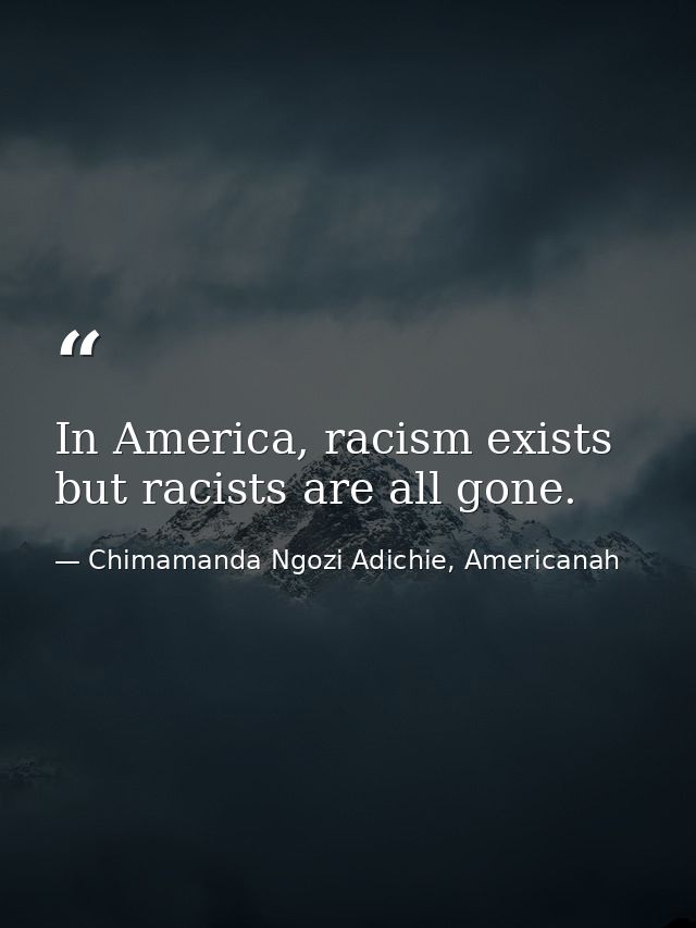 In America, racism exists but racists are all gone. — Chimamanda Ngozi Adichie, Americanah