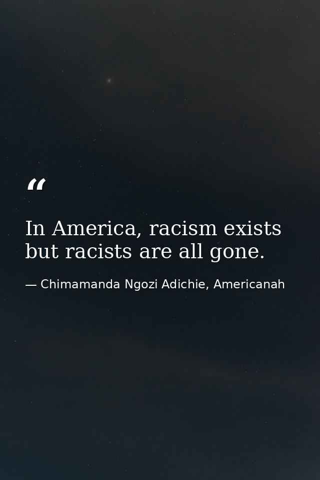 In America, racism exists but racists are all gone. — Chimamanda Ngozi Adichie, Americanah