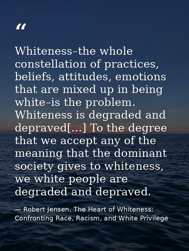 Whiteness–the whole constellation of practices, beliefs, attitudes, emotions that are mixed up in being white–is the pro — Robert Jensen, The Heart of Whiteness: Confronting Race, Racism, and White Privilege
