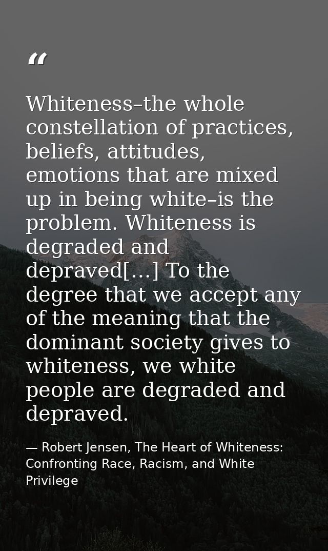 Whiteness–the whole constellation of practices, beliefs, attitudes, emotions that are mixed up in being white–is the pro — Robert Jensen, The Heart of Whiteness: Confronting Race, Racism, and White Privilege