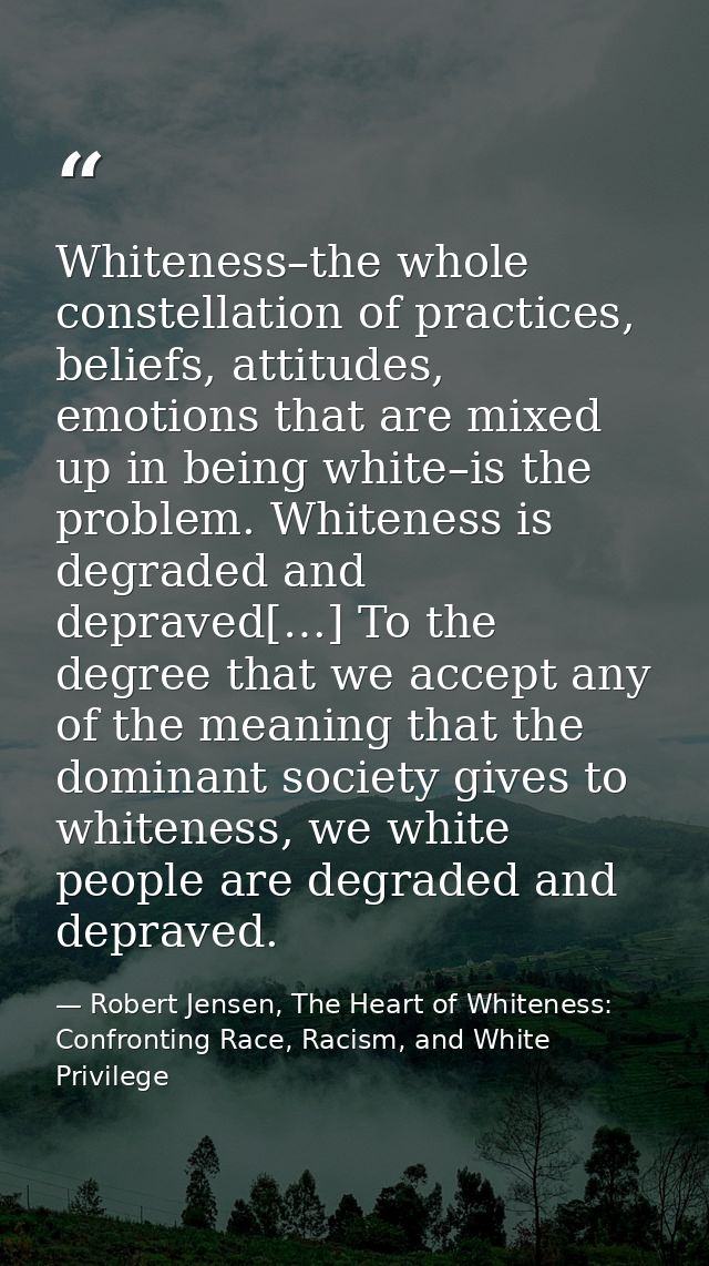 Whiteness–the whole constellation of practices, beliefs, attitudes, emotions that are mixed up in being white–is the pro — Robert Jensen, The Heart of Whiteness: Confronting Race, Racism, and White Privilege