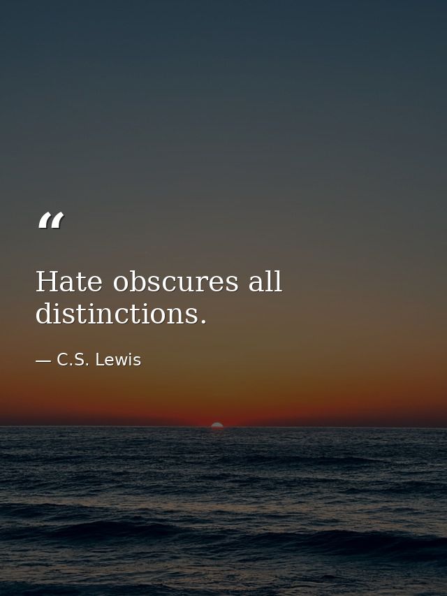 Hate obscures all distinctions. — C.S. Lewis