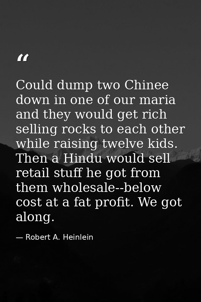 Could dump two Chinee down in one of our maria and they would get rich selling rocks to each other while raising twelve  — Robert A. Heinlein